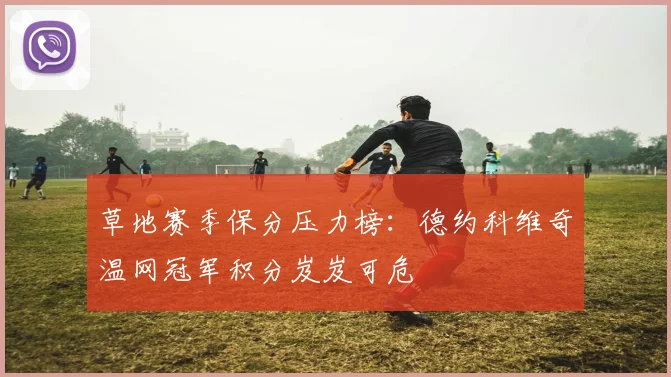 草地赛季保分压力榜：德约科维奇温网冠军积分岌岌可危
